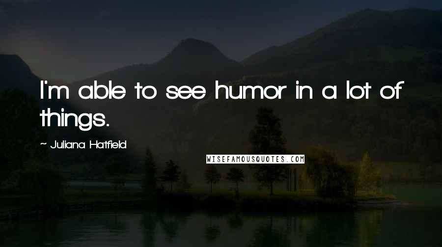 Juliana Hatfield Quotes: I'm able to see humor in a lot of things.