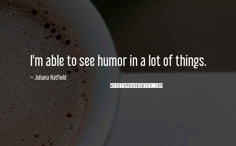 Juliana Hatfield Quotes: I'm able to see humor in a lot of things.
