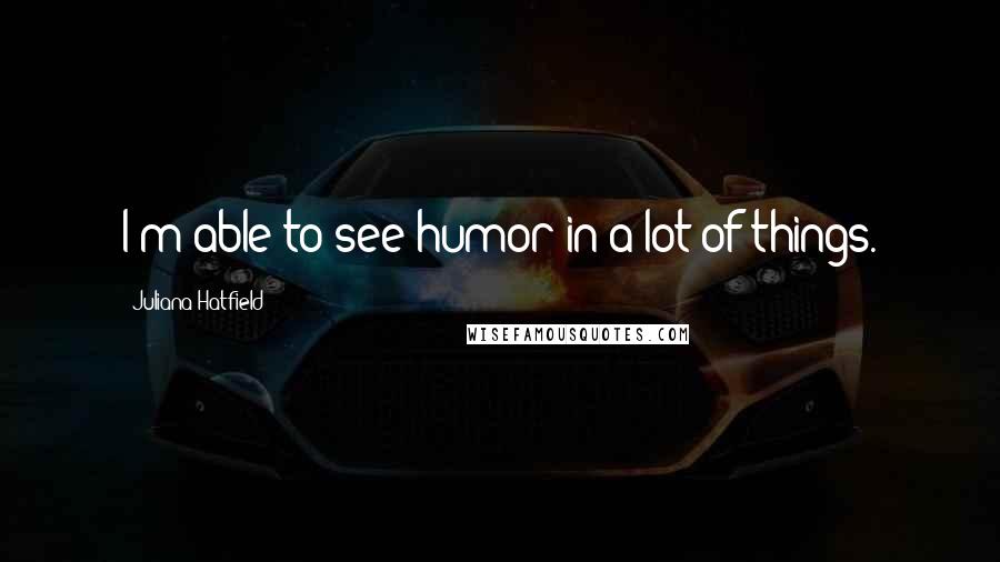 Juliana Hatfield Quotes: I'm able to see humor in a lot of things.