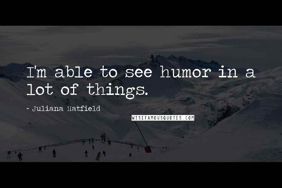 Juliana Hatfield Quotes: I'm able to see humor in a lot of things.