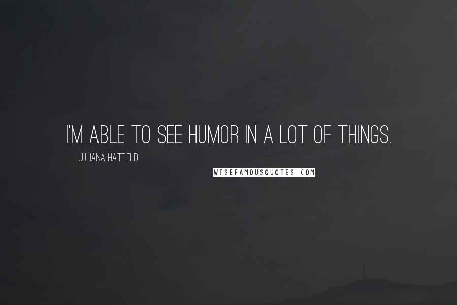 Juliana Hatfield Quotes: I'm able to see humor in a lot of things.