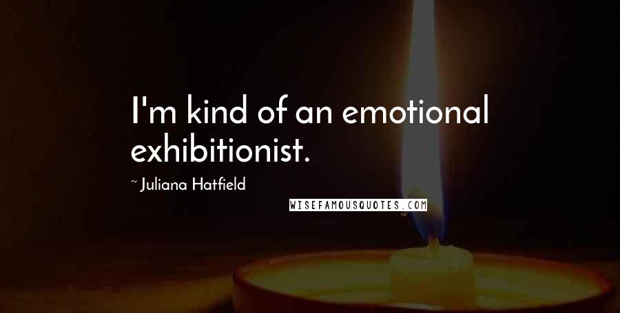Juliana Hatfield Quotes: I'm kind of an emotional exhibitionist.