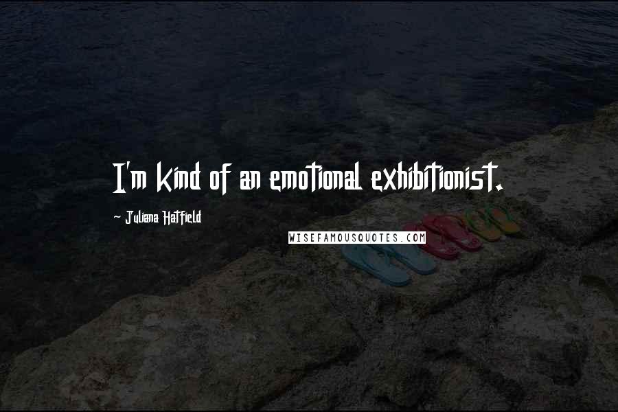 Juliana Hatfield Quotes: I'm kind of an emotional exhibitionist.