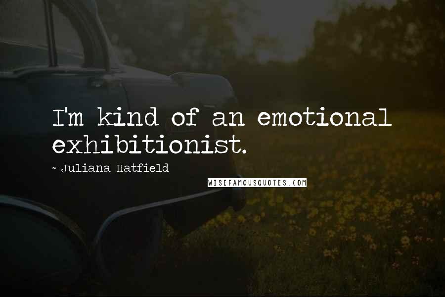 Juliana Hatfield Quotes: I'm kind of an emotional exhibitionist.
