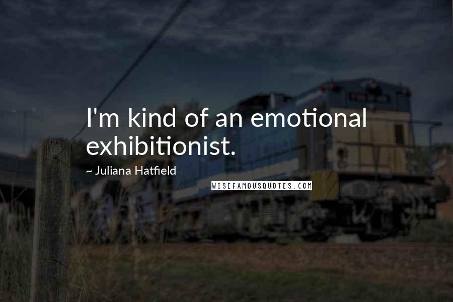Juliana Hatfield Quotes: I'm kind of an emotional exhibitionist.