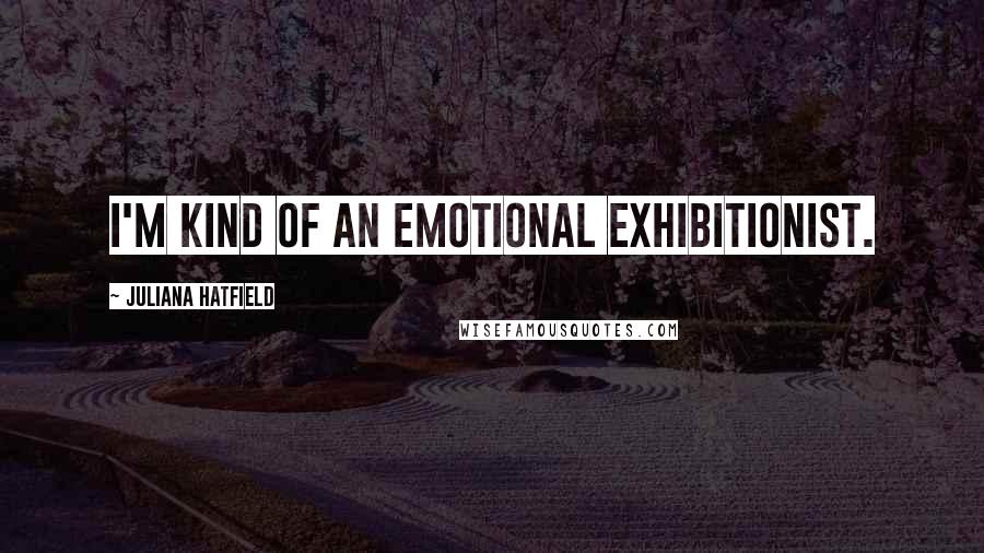 Juliana Hatfield Quotes: I'm kind of an emotional exhibitionist.