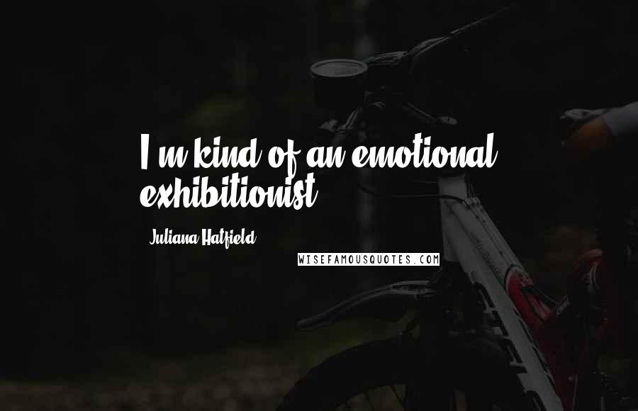 Juliana Hatfield Quotes: I'm kind of an emotional exhibitionist.