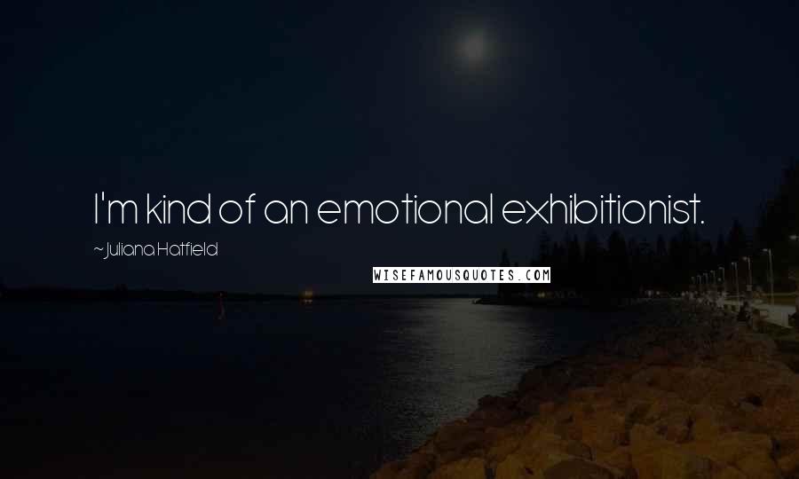 Juliana Hatfield Quotes: I'm kind of an emotional exhibitionist.