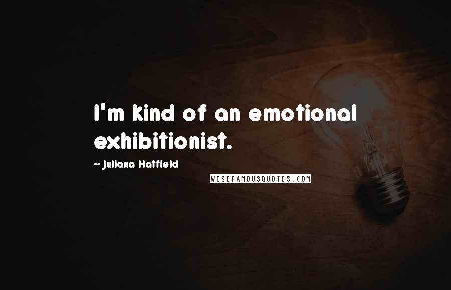 Juliana Hatfield Quotes: I'm kind of an emotional exhibitionist.