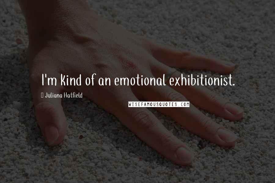 Juliana Hatfield Quotes: I'm kind of an emotional exhibitionist.