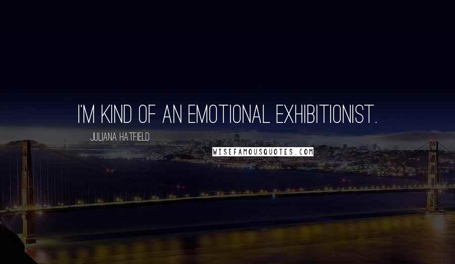 Juliana Hatfield Quotes: I'm kind of an emotional exhibitionist.