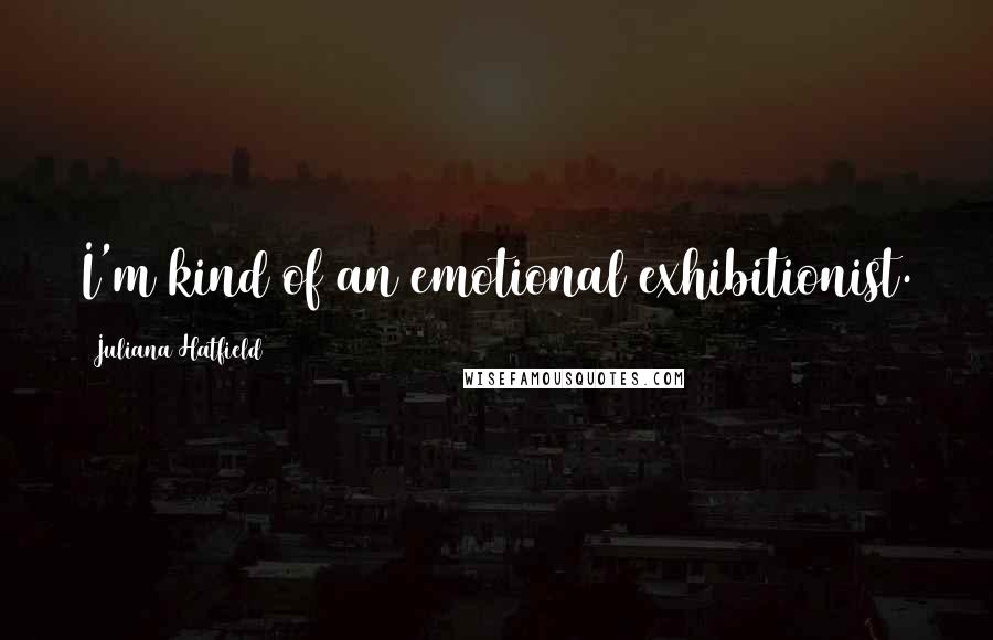 Juliana Hatfield Quotes: I'm kind of an emotional exhibitionist.