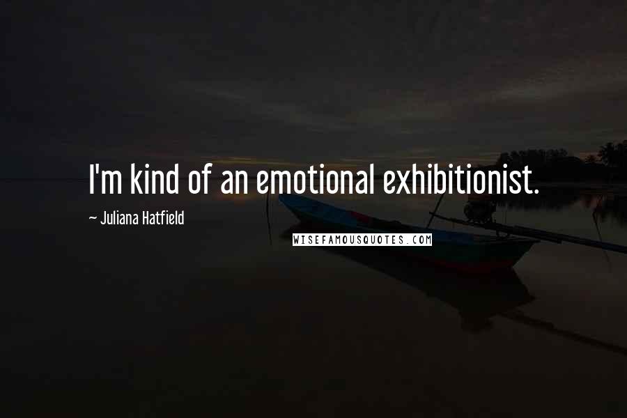 Juliana Hatfield Quotes: I'm kind of an emotional exhibitionist.
