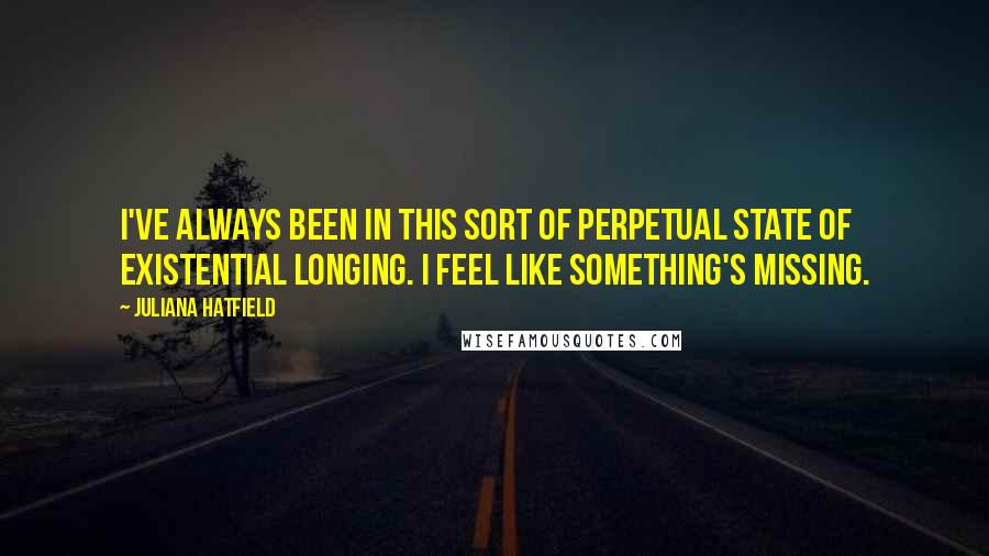 Juliana Hatfield Quotes: I've always been in this sort of perpetual state of existential longing. I feel like something's missing.