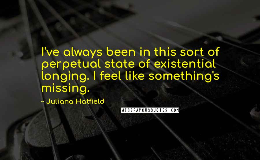 Juliana Hatfield Quotes: I've always been in this sort of perpetual state of existential longing. I feel like something's missing.