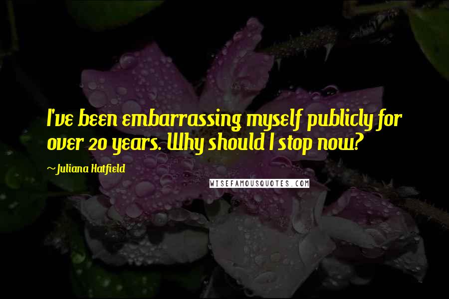 Juliana Hatfield Quotes: I've been embarrassing myself publicly for over 20 years. Why should I stop now?