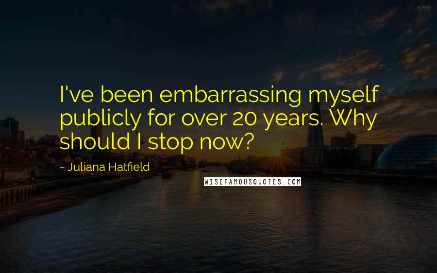 Juliana Hatfield Quotes: I've been embarrassing myself publicly for over 20 years. Why should I stop now?