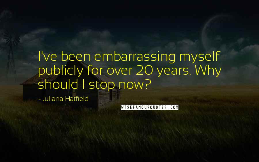 Juliana Hatfield Quotes: I've been embarrassing myself publicly for over 20 years. Why should I stop now?