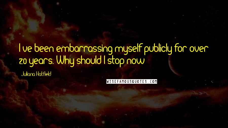 Juliana Hatfield Quotes: I've been embarrassing myself publicly for over 20 years. Why should I stop now?