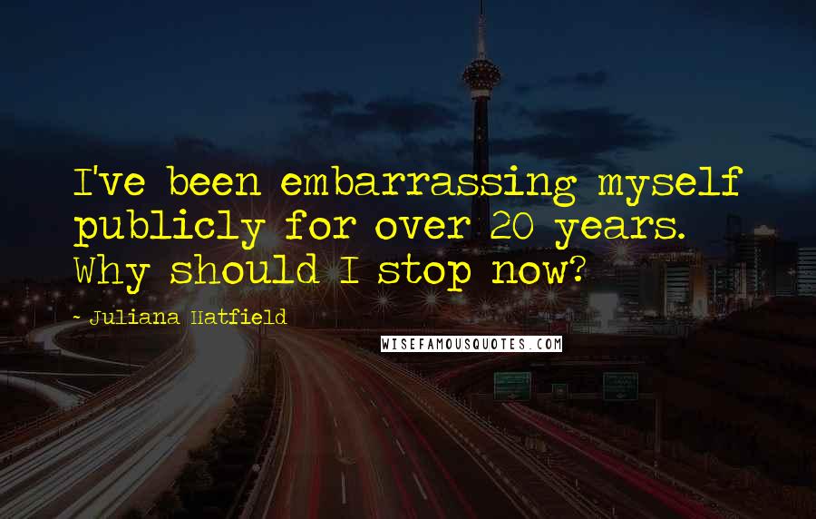 Juliana Hatfield Quotes: I've been embarrassing myself publicly for over 20 years. Why should I stop now?