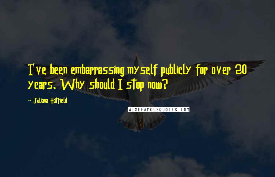 Juliana Hatfield Quotes: I've been embarrassing myself publicly for over 20 years. Why should I stop now?