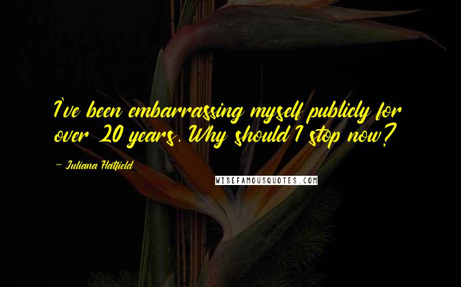 Juliana Hatfield Quotes: I've been embarrassing myself publicly for over 20 years. Why should I stop now?