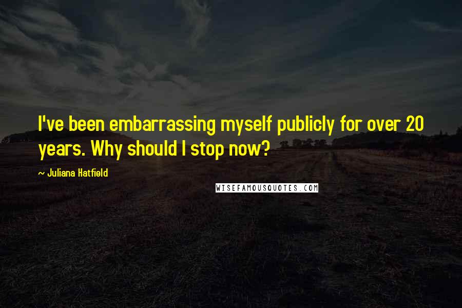 Juliana Hatfield Quotes: I've been embarrassing myself publicly for over 20 years. Why should I stop now?