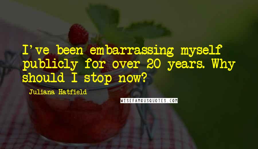 Juliana Hatfield Quotes: I've been embarrassing myself publicly for over 20 years. Why should I stop now?