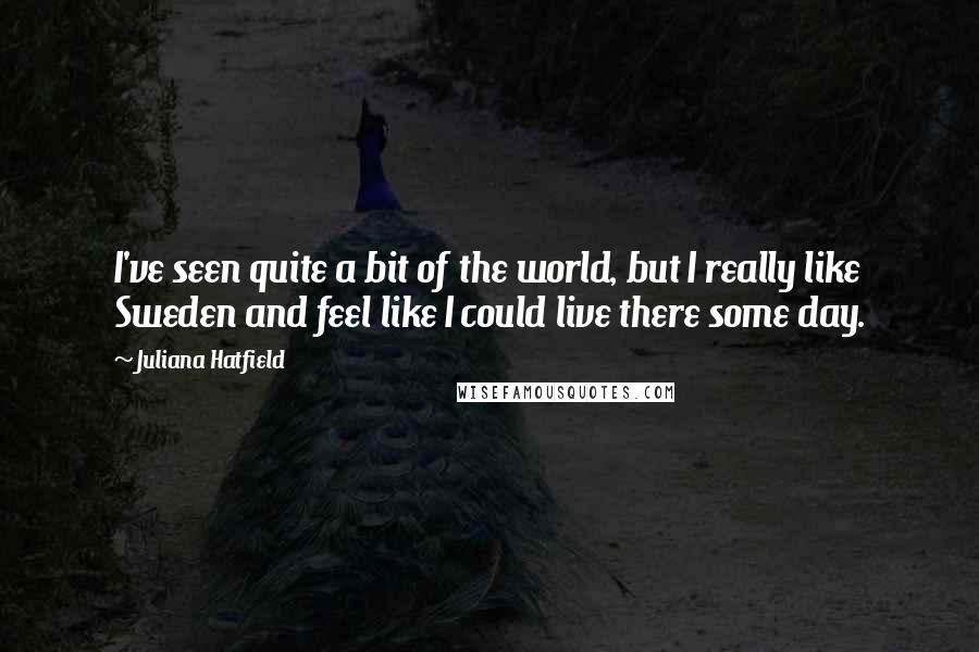 Juliana Hatfield Quotes: I've seen quite a bit of the world, but I really like Sweden and feel like I could live there some day.