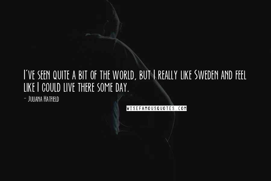 Juliana Hatfield Quotes: I've seen quite a bit of the world, but I really like Sweden and feel like I could live there some day.