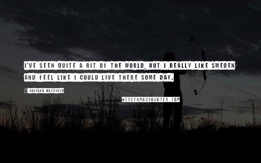 Juliana Hatfield Quotes: I've seen quite a bit of the world, but I really like Sweden and feel like I could live there some day.