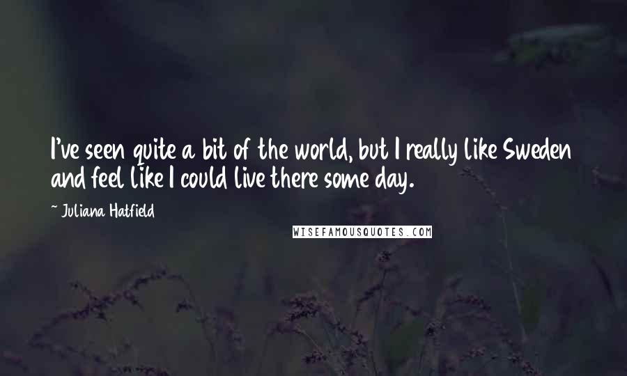 Juliana Hatfield Quotes: I've seen quite a bit of the world, but I really like Sweden and feel like I could live there some day.