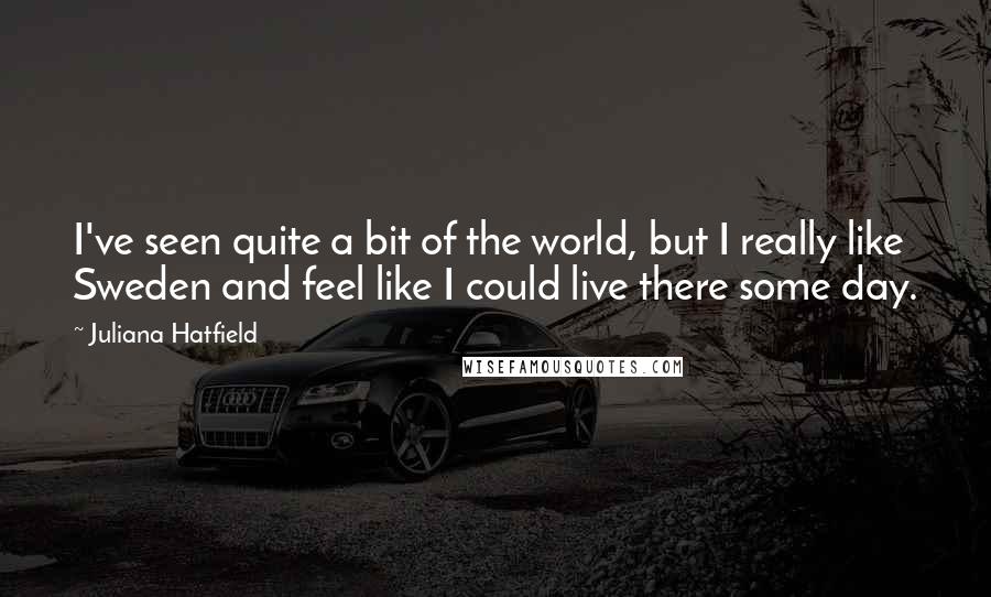 Juliana Hatfield Quotes: I've seen quite a bit of the world, but I really like Sweden and feel like I could live there some day.