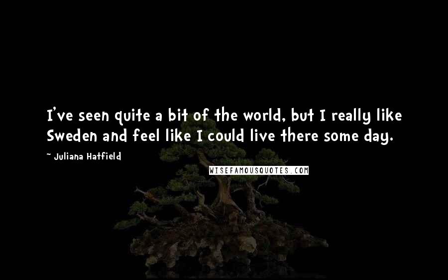 Juliana Hatfield Quotes: I've seen quite a bit of the world, but I really like Sweden and feel like I could live there some day.