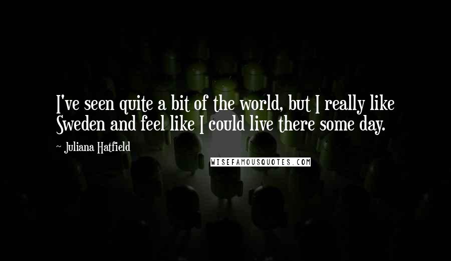 Juliana Hatfield Quotes: I've seen quite a bit of the world, but I really like Sweden and feel like I could live there some day.