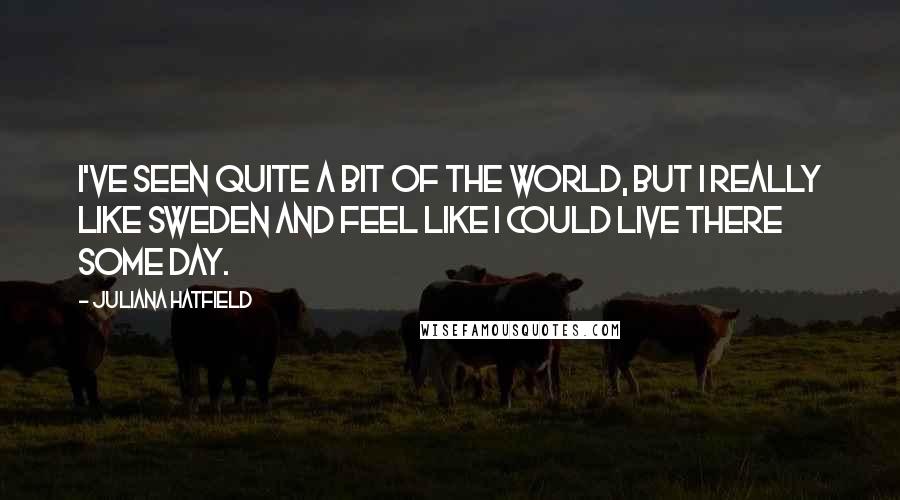 Juliana Hatfield Quotes: I've seen quite a bit of the world, but I really like Sweden and feel like I could live there some day.