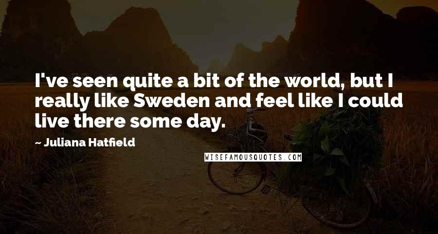 Juliana Hatfield Quotes: I've seen quite a bit of the world, but I really like Sweden and feel like I could live there some day.