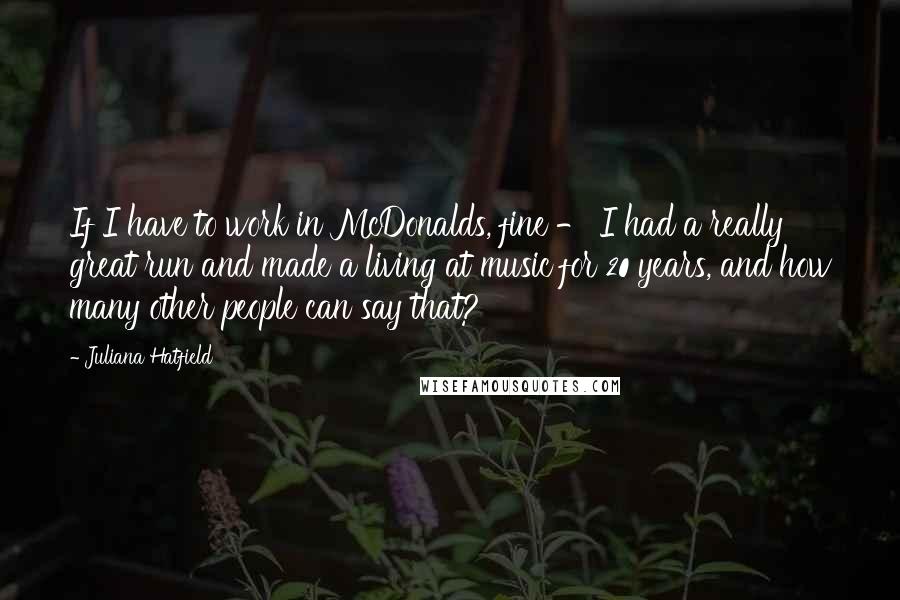 Juliana Hatfield Quotes: If I have to work in McDonalds, fine - I had a really great run and made a living at music for 20 years, and how many other people can say that?