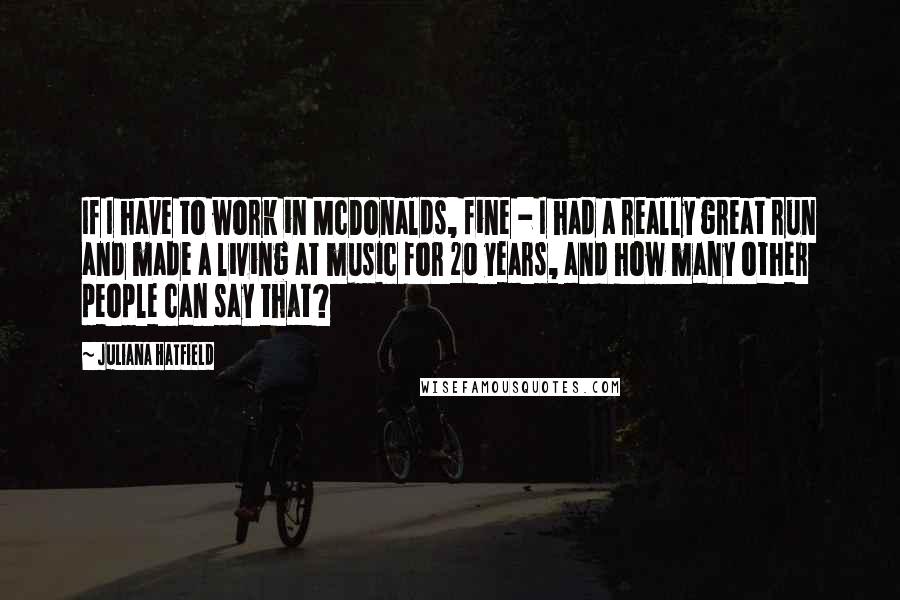 Juliana Hatfield Quotes: If I have to work in McDonalds, fine - I had a really great run and made a living at music for 20 years, and how many other people can say that?