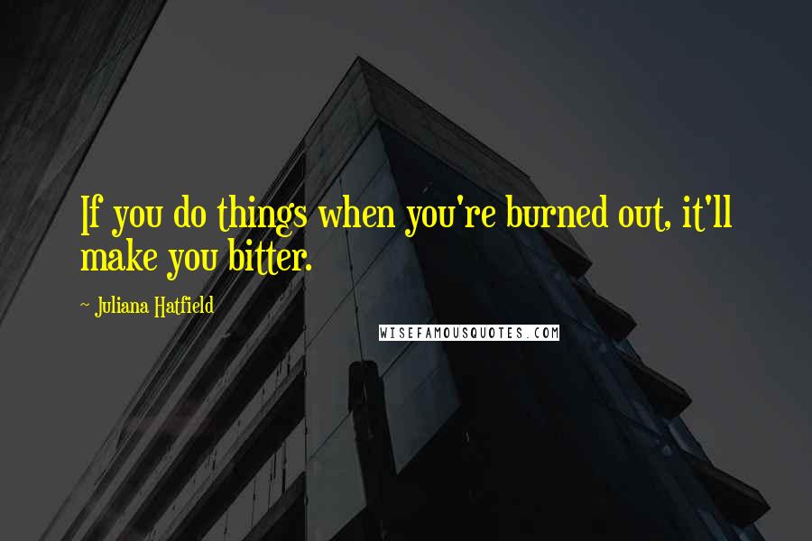 Juliana Hatfield Quotes: If you do things when you're burned out, it'll make you bitter.