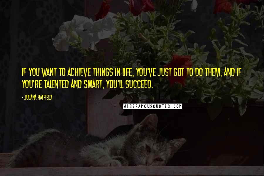 Juliana Hatfield Quotes: If you want to achieve things in life, you've just got to do them, and if you're talented and smart, you'll succeed.