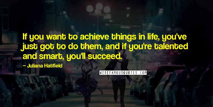 Juliana Hatfield Quotes: If you want to achieve things in life, you've just got to do them, and if you're talented and smart, you'll succeed.