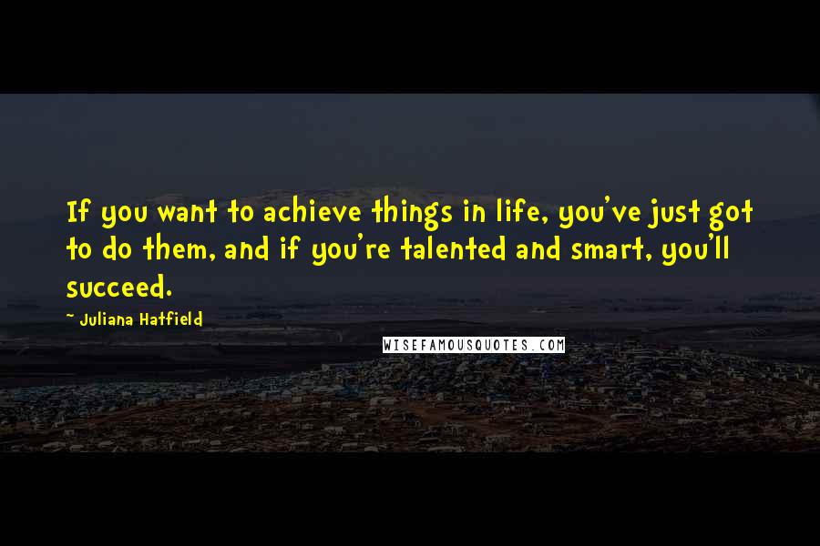 Juliana Hatfield Quotes: If you want to achieve things in life, you've just got to do them, and if you're talented and smart, you'll succeed.