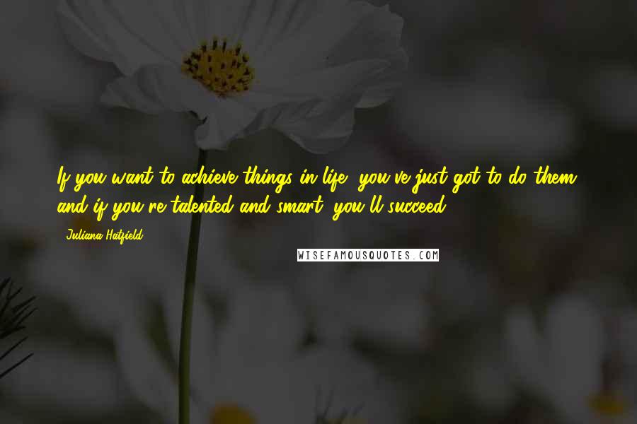 Juliana Hatfield Quotes: If you want to achieve things in life, you've just got to do them, and if you're talented and smart, you'll succeed.