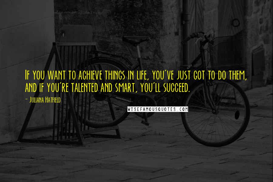 Juliana Hatfield Quotes: If you want to achieve things in life, you've just got to do them, and if you're talented and smart, you'll succeed.