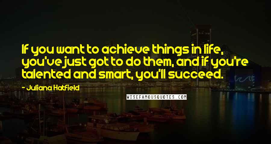 Juliana Hatfield Quotes: If you want to achieve things in life, you've just got to do them, and if you're talented and smart, you'll succeed.