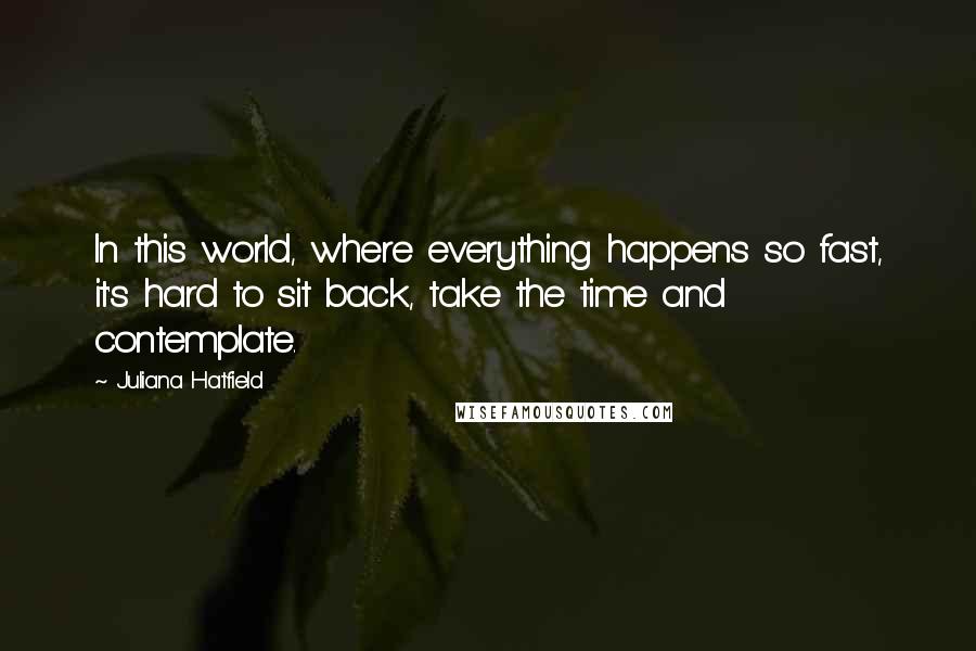 Juliana Hatfield Quotes: In this world, where everything happens so fast, it's hard to sit back, take the time and contemplate.