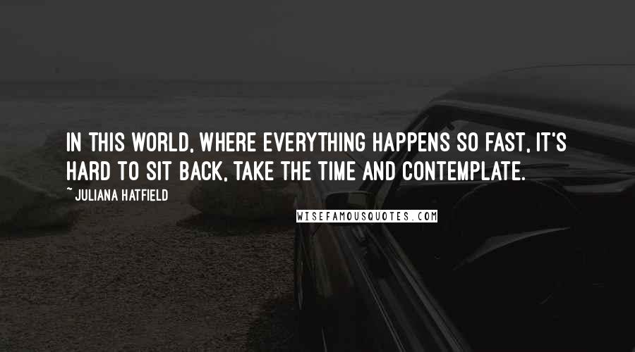 Juliana Hatfield Quotes: In this world, where everything happens so fast, it's hard to sit back, take the time and contemplate.