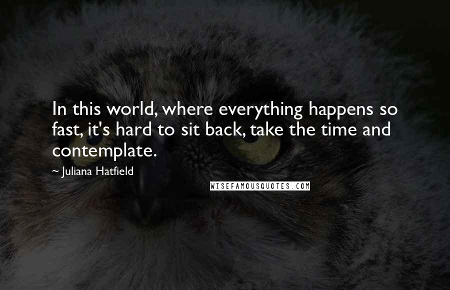 Juliana Hatfield Quotes: In this world, where everything happens so fast, it's hard to sit back, take the time and contemplate.
