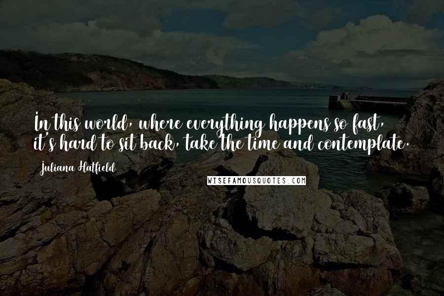 Juliana Hatfield Quotes: In this world, where everything happens so fast, it's hard to sit back, take the time and contemplate.